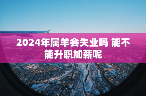 2024年属羊会失业吗 能不能升职加薪呢