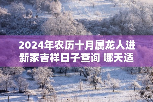 2025年农历十月属龙人进新家吉祥日子查询 哪天适合入宅