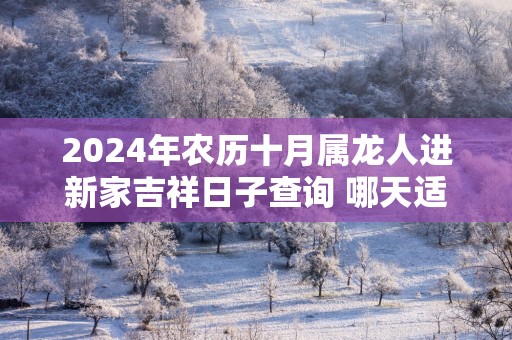 2024年农历十月属龙人进新家吉祥日子查询 哪天适合入宅