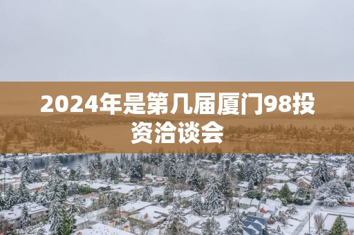 2024年是第几届厦门98投资洽谈会