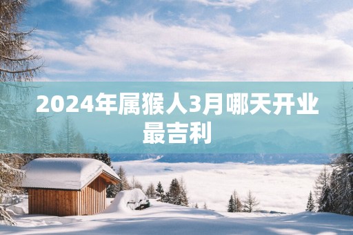 2025年属猴人3月哪天开业最吉利