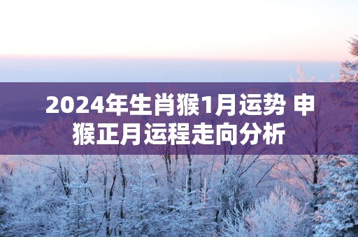 2025年生肖猴1月运势 申猴正月运程走向分析