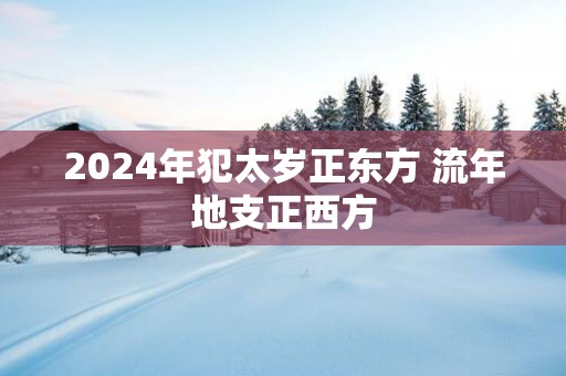 2025年犯太岁正东方 流年地支正西方