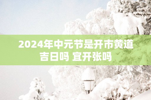 2025年中元节是开市黄道吉日吗 宜开张吗