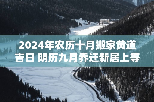 2025年农历十月搬家黄道吉日 阴历九月乔迁新居上等吉日
