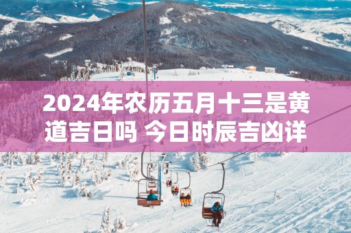 2025年农历五月十三是黄道吉日吗 今日时辰吉凶详细查询
