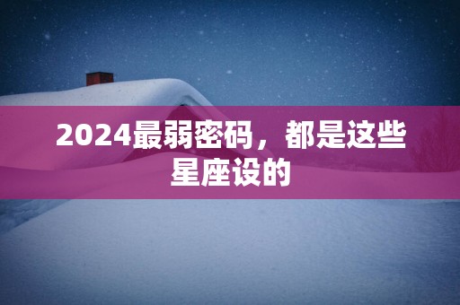 2025最弱密码，都是这些星座设的