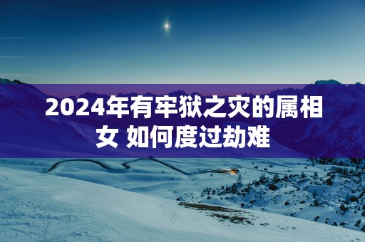 2025年有牢狱之灾的属相女 如何度过劫难