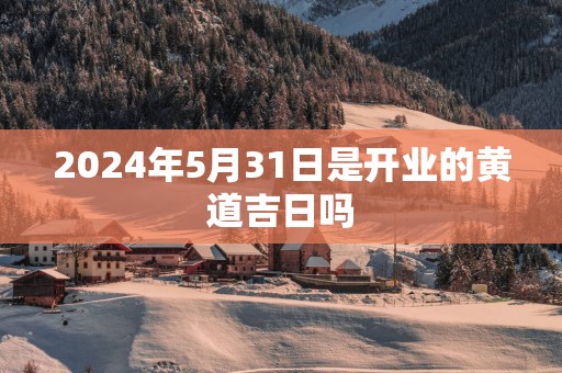 2025年5月31日是开业的黄道吉日吗