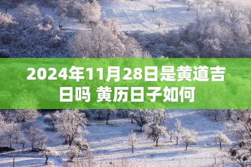 2025年11月28日是黄道吉日吗 黄历日子如何