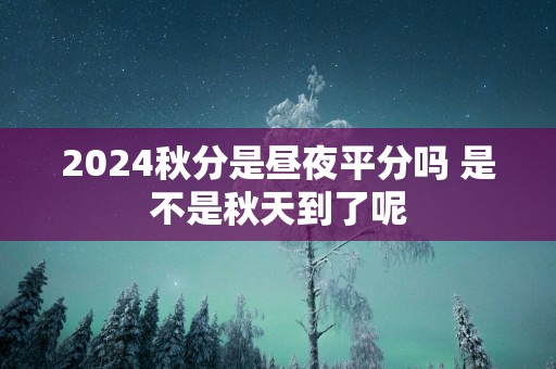 2025秋分是昼夜平分吗 是不是秋天到了呢