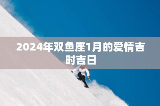 2025年双鱼座1月的爱情吉时吉日