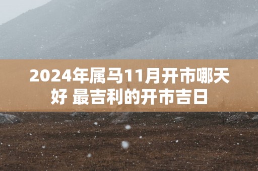 2025年属马11月开市哪天好 最吉利的开市吉日