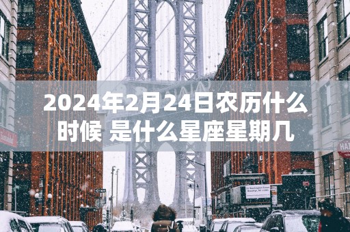 2025年2月24日农历什么时候 是什么星座星期几