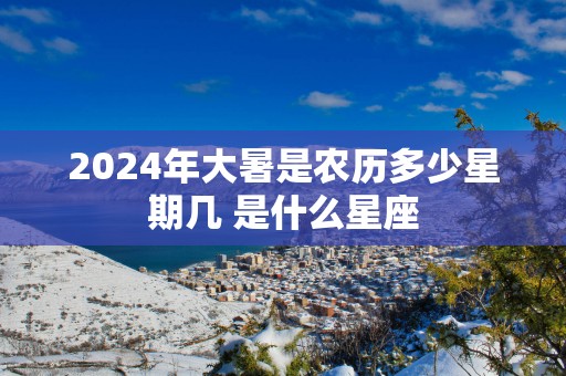 2025年大暑是农历多少星期几 是什么星座