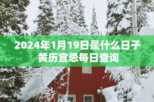 2025年1月19日是什么日子 黄历宜忌每日查询