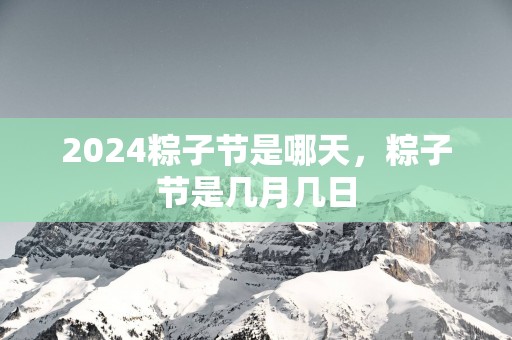 2025粽子节是哪天，粽子节是几月几日