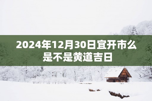 2025年12月30日宜开市么 是不是黄道吉日