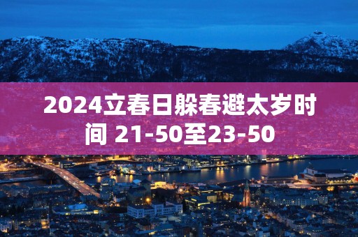 2025立春日躲春避太岁时间 21-50至23-50