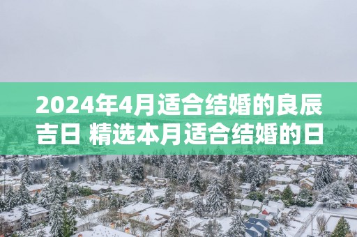 2025年4月适合结婚的良辰吉日 精选本月适合结婚的日子