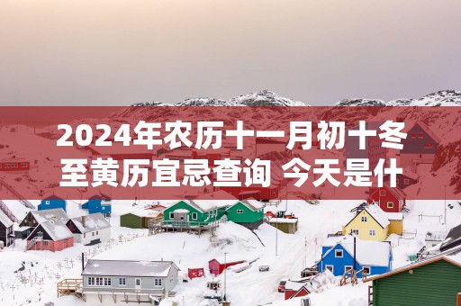 2025年农历十一月初十冬至黄历宜忌查询 今天是什么日子