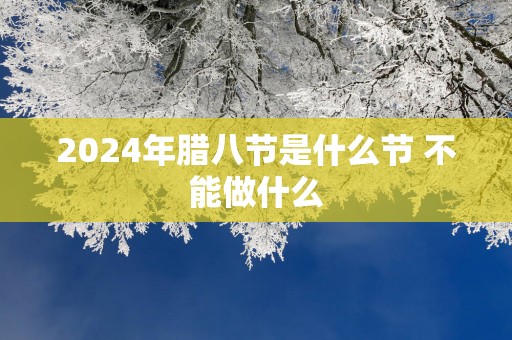 2025年腊八节是什么节 不能做什么