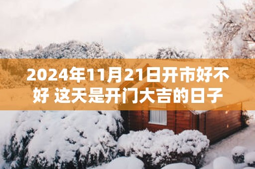 2025年11月21日开市好不好 这天是开门大吉的日子吗