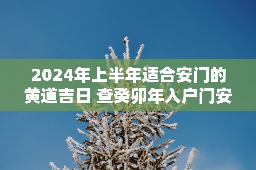 2025年上半年适合安门的黄道吉日 查癸卯年入户门安装吉日吉时免费