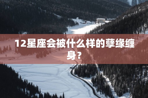 12星座会被什么样的孽缘缠身？
