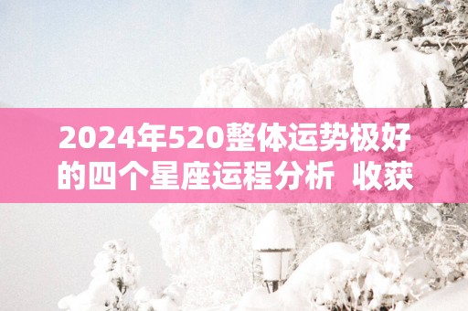 2025年520整体运势极好的四个星座运程分析  收获颇丰