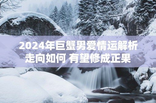 2025年巨蟹男爱情运解析走向如何 有望修成正果