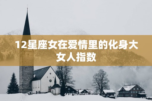 12星座女在爱情里的化身大女人指数