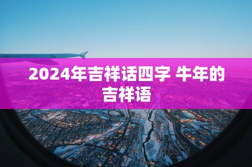2025年吉祥话四字 蛇年的吉祥语