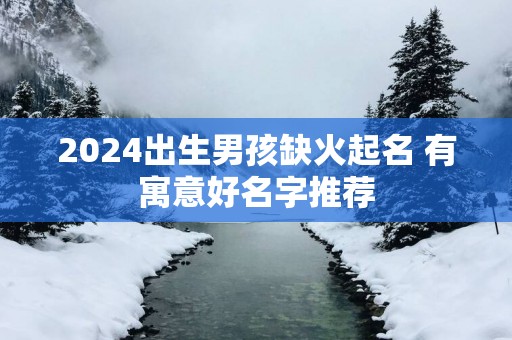 2025出生男孩缺火起名 有寓意好名字推荐