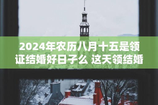 2025年农历八月十五是领证结婚好日子么 这天领结婚证好不好
