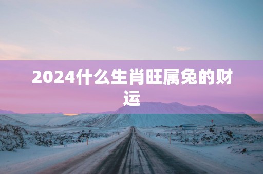 2025什么生肖旺属兔的财运