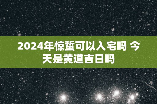 2025年惊蜇可以入宅吗 今天是黄道吉日吗