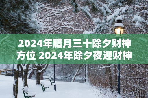 2025年腊月三十除夕财神方位 2025年除夕夜迎财神求财吉时
