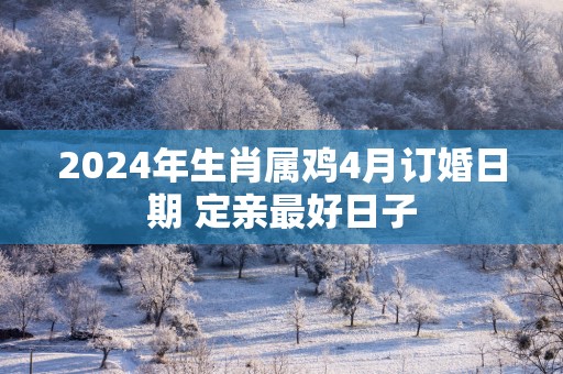 2025年生肖属鸡4月订婚日期 定亲最好日子