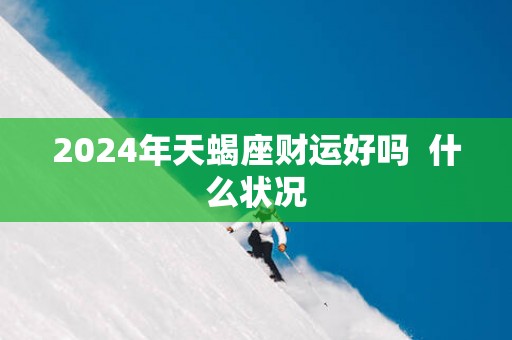 2025年天蝎座财运好吗  什么状况