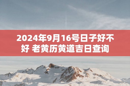 2025年9月16号日子好不好 老黄历黄道吉日查询