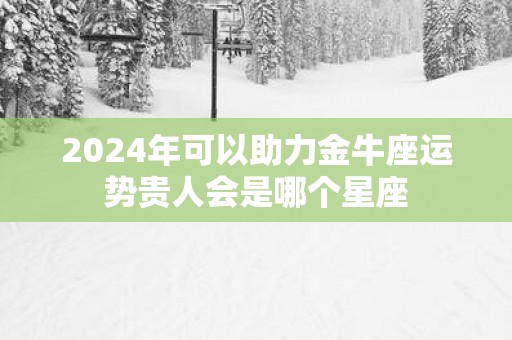 2025年可以助力金牛座运势贵人会是哪个星座