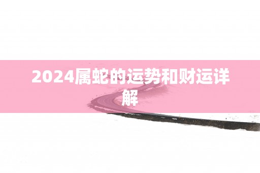 2025属蛇的运势和财运详解