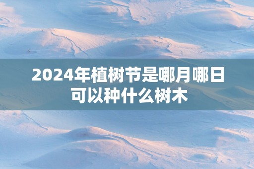 2025年植树节是哪月哪日 可以种什么树木