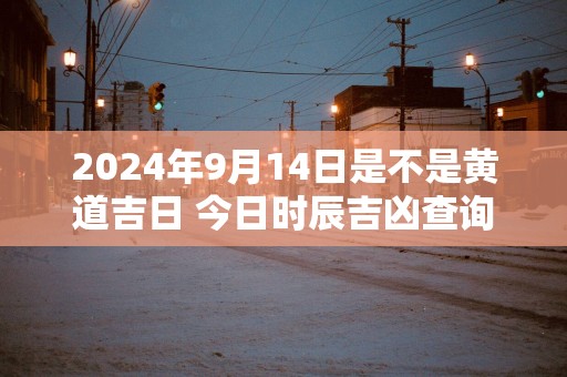 2025年9月14日是不是黄道吉日 今日时辰吉凶查询