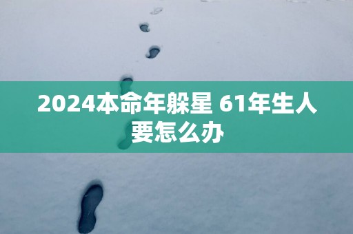 2025本命年躲星 61年生人要怎么办