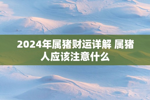 2025年属猪财运详解 属猪人应该注意什么