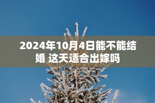 2025年10月4日能不能结婚 这天适合出嫁吗