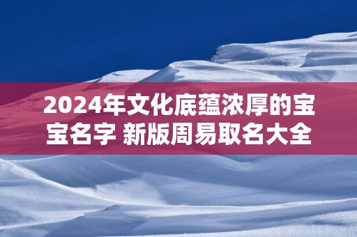 2025年文化底蕴浓厚的宝宝名字 新版周易取名大全