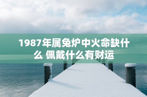 1987年属兔炉中火命缺什么 佩戴什么有财运